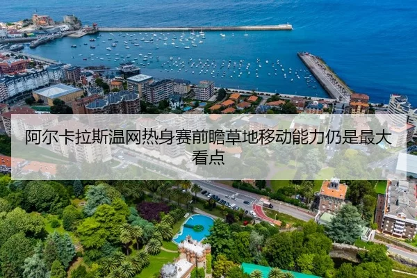 阿尔卡拉斯温网热身赛前瞻草地移动能力仍是最大看点