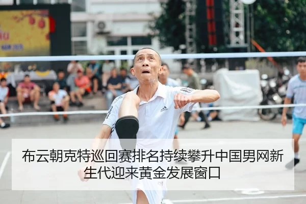 布云朝克特巡回赛排名持续攀升中国男网新生代迎来黄金发展窗口