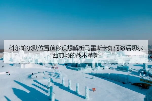 科尔帕尔默位置前移设想解析马雷斯卡如何激活切尔西前场的战术革新