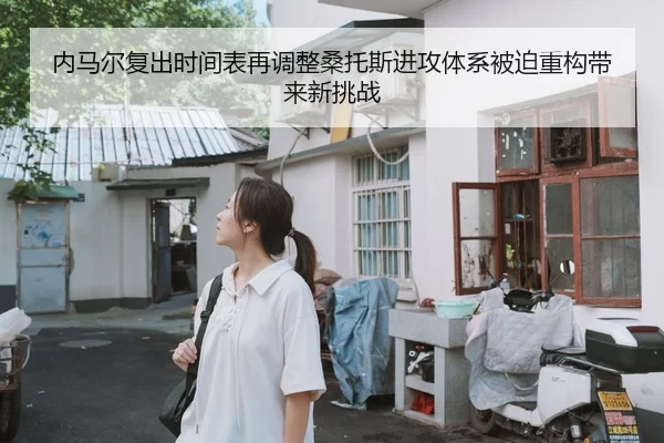 内马尔复出时间表再调整桑托斯进攻体系被迫重构带来新挑战