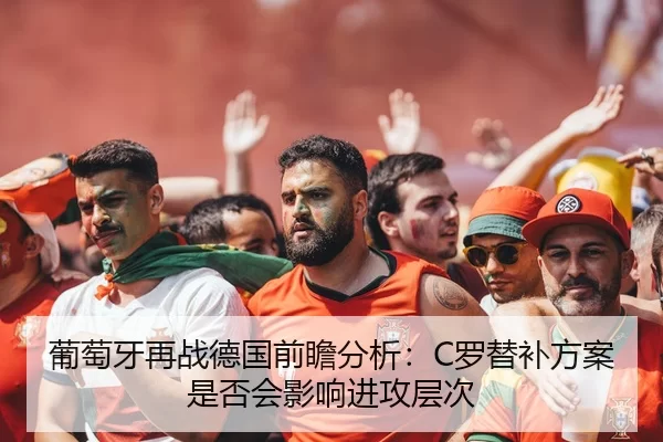 葡萄牙再战德国前瞻分析：C罗替补方案是否会影响进攻层次