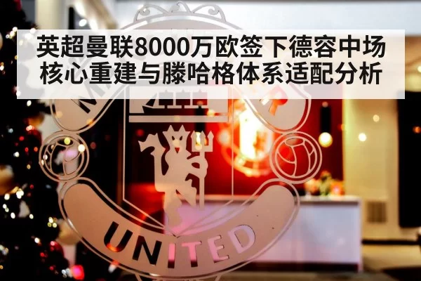英超曼联8000万欧签下德容中场核心重建与滕哈格体系适配分析