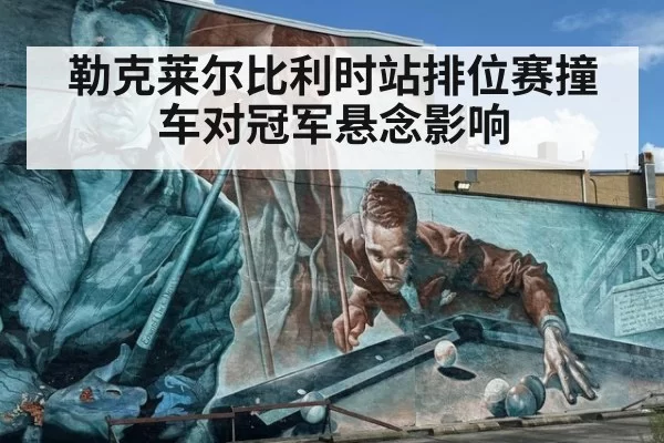 勒克莱尔比利时站排位赛撞车对冠军悬念影响