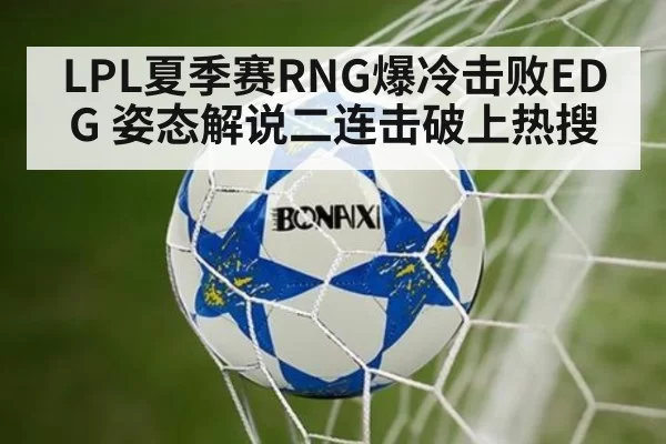 LPL夏季赛RNG爆冷击败EDG 姿态解说二连击破上热搜