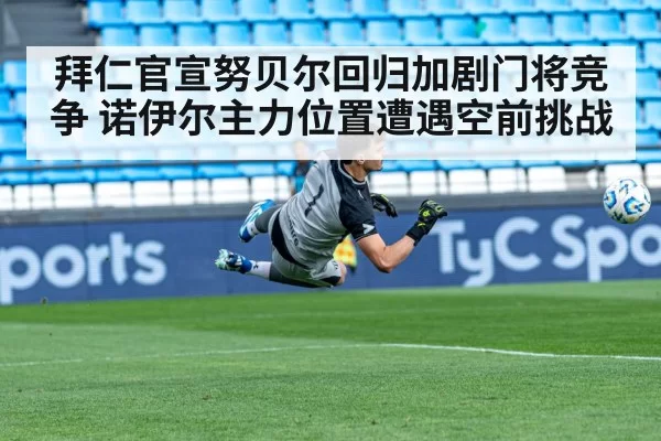 拜仁官宣努贝尔回归加剧门将竞争 诺伊尔主力位置遭遇空前挑战