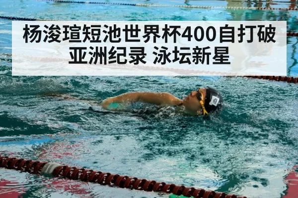 杨浚瑄短池世界杯400自打破亚洲纪录 泳坛新星