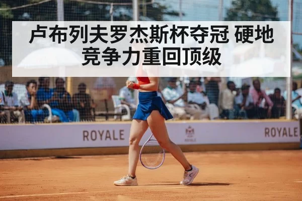 卢布列夫罗杰斯杯夺冠 硬地竞争力重回顶级