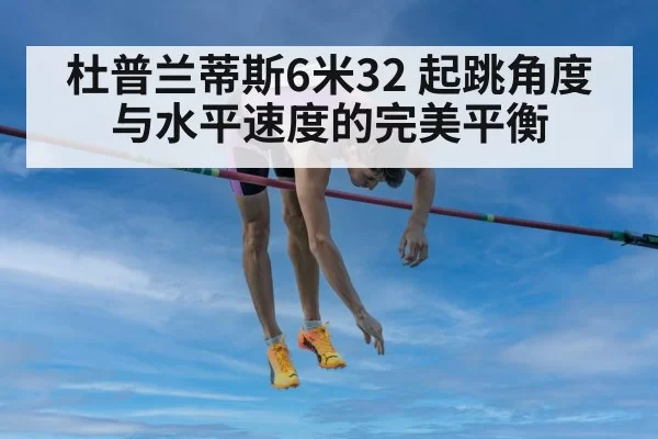 杜普兰蒂斯6米32 起跳角度与水平速度的完美平衡