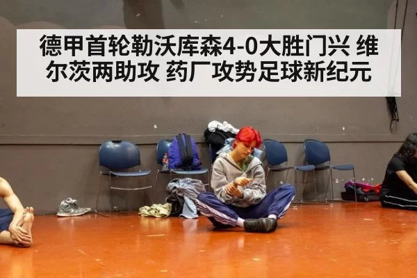 德甲首轮勒沃库森4-0大胜门兴 维尔茨两助攻 药厂攻势足球新纪元