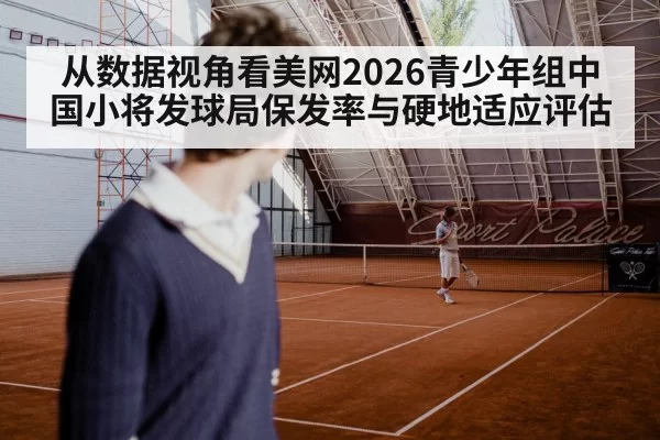 从数据视角看美网2026青少年组中国小将发球局保发率与硬地适应评估